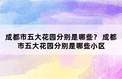 成都市五大花园分别是哪些？ 成都市五大花园分别是哪些小区